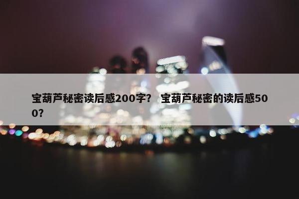 宝葫芦秘密读后感200字？ 宝葫芦秘密的读后感500？