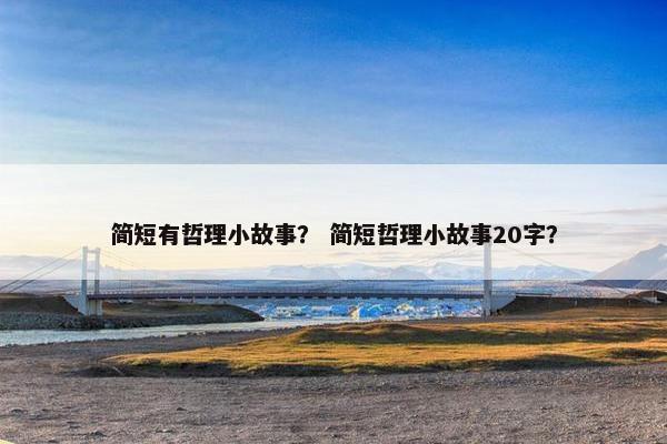 简短有哲理小故事？ 简短哲理小故事20字？