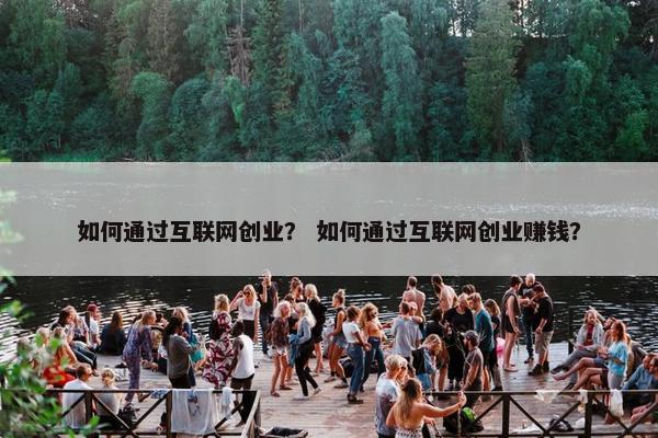 如何通过互联网创业？ 如何通过互联网创业赚钱？