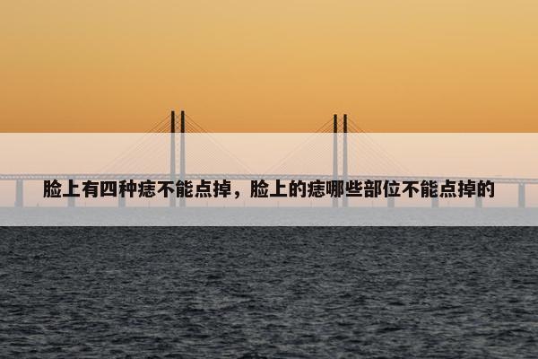 脸上有四种痣不能点掉，脸上的痣哪些部位不能点掉的