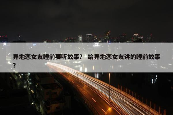 异地恋女友睡前要听故事？ 给异地恋女友讲的睡前故事？