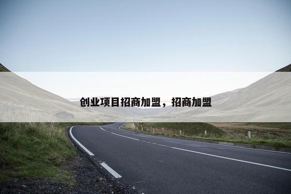 创业项目招商加盟，招商加盟