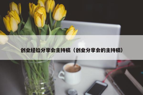 创业经验分享会主持稿（创业分享会的主持稿）