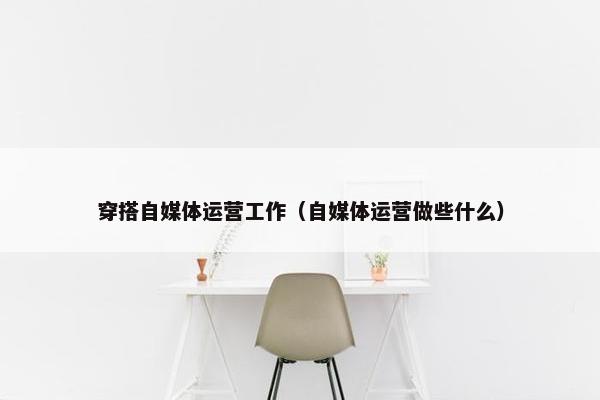 穿搭自媒体运营工作（自媒体运营做些什么）