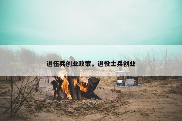 退伍兵创业政策，退役士兵创业
