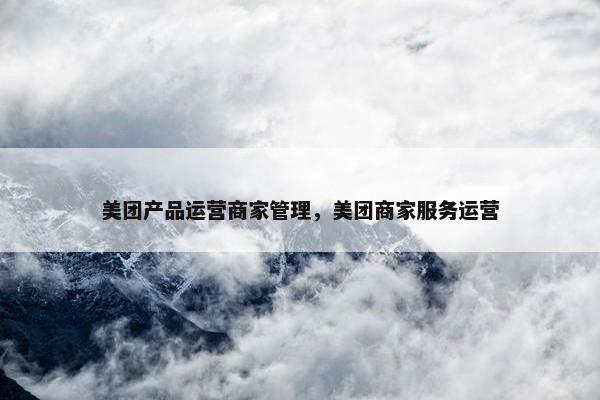 美团产品运营商家管理，美团商家服务运营