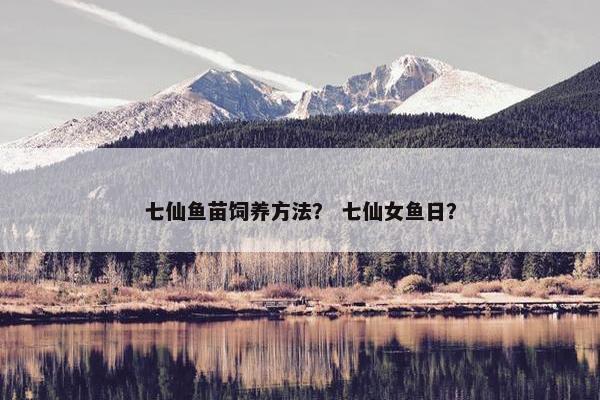 七仙鱼苗饲养方法？ 七仙女鱼日？
