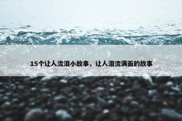 15个让人流泪小故事，让人泪流满面的故事