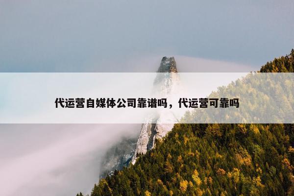 代运营自媒体公司靠谱吗，代运营可靠吗