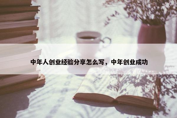 中年人创业经验分享怎么写，中年创业成功