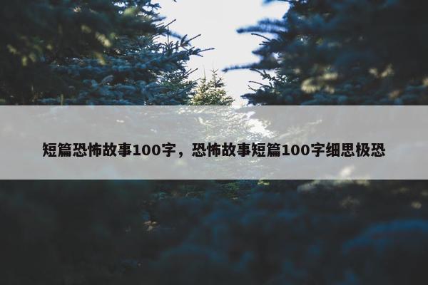 短篇恐怖故事100字，恐怖故事短篇100字细思极恐