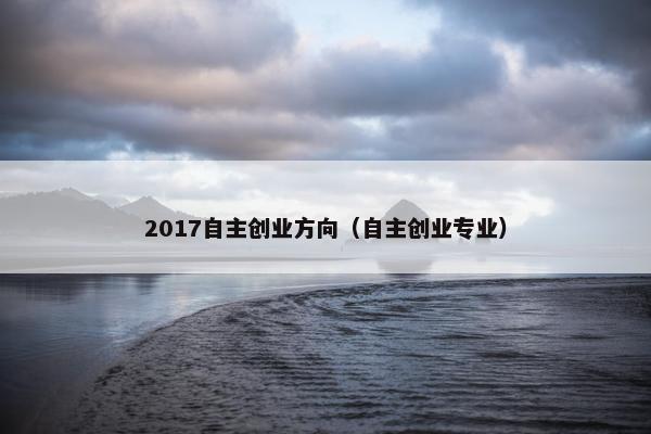 2017自主创业方向（自主创业专业）