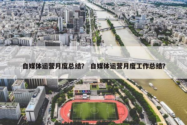 自媒体运营月度总结？ 自媒体运营月度工作总结？