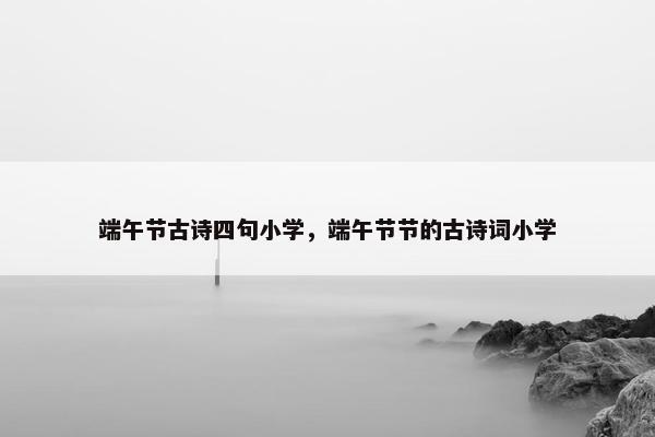 端午节古诗四句小学，端午节节的古诗词小学