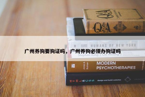 广州养狗要狗证吗，广州养狗必须办狗证吗