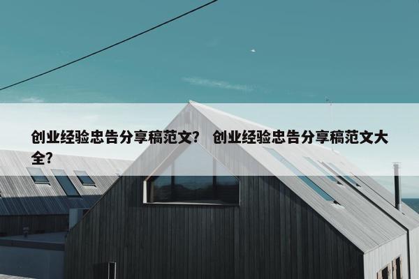 创业经验忠告分享稿范文？ 创业经验忠告分享稿范文大全？