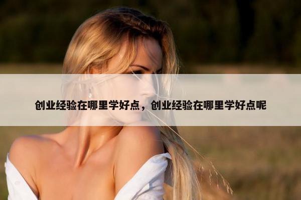 创业经验在哪里学好点，创业经验在哪里学好点呢