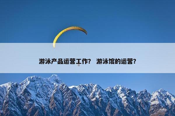 游泳产品运营工作？ 游泳馆的运营？