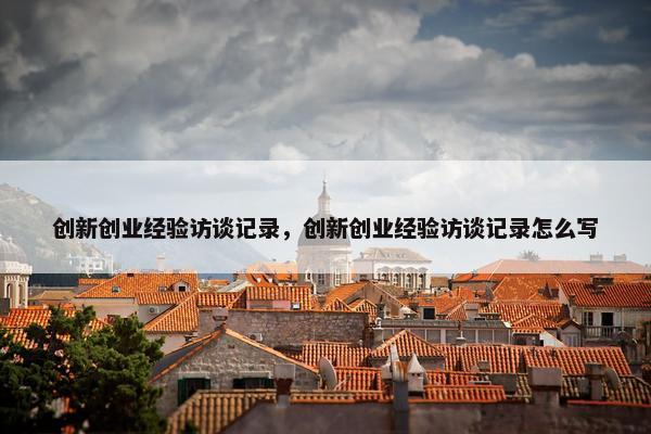 创新创业经验访谈记录，创新创业经验访谈记录怎么写
