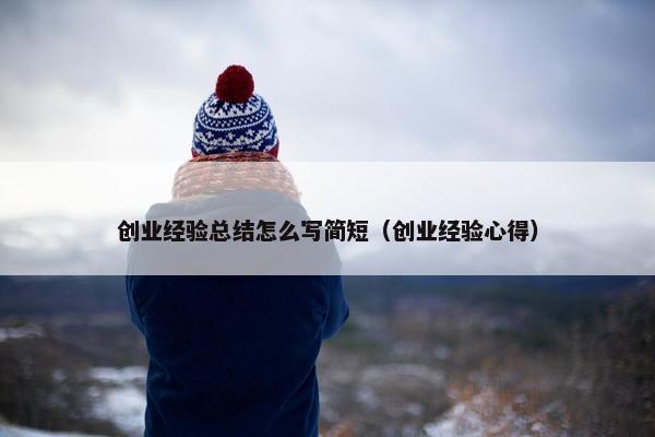 创业经验总结怎么写简短（创业经验心得）