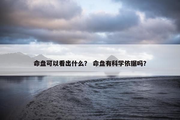 命盘可以看出什么？ 命盘有科学依据吗？