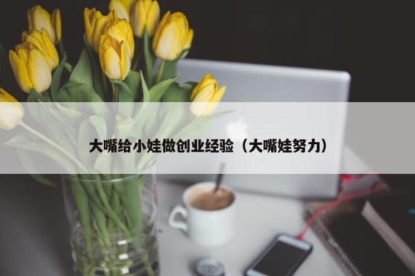 大嘴给小娃做创业经验（大嘴娃努力）
