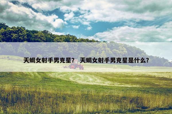 天蝎女射手男克星？ 天蝎女射手男克星是什么？