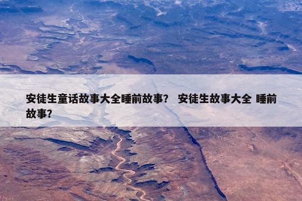 安徒生童话故事大全睡前故事？ 安徒生故事大全 睡前故事？