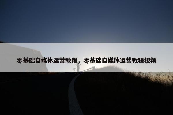零基础自媒体运营教程，零基础自媒体运营教程视频