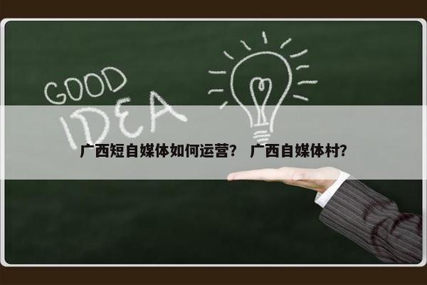 广西短自媒体如何运营？ 广西自媒体村？
