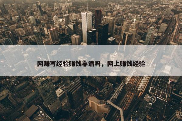 网赚写经验赚钱靠谱吗，网上赚钱经验