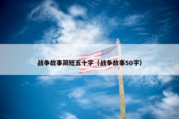 战争故事简短五十字（战争故事50字）