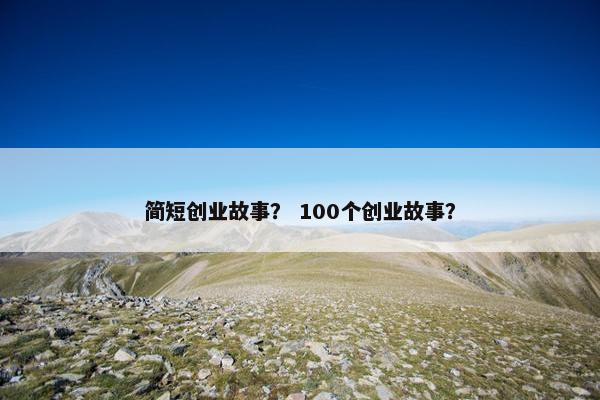 简短创业故事？ 100个创业故事？