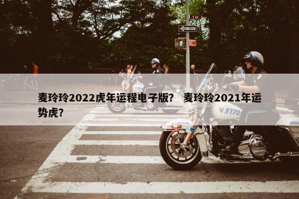 麦玲玲2022虎年运程电子版？ 麦玲玲2021年运势虎？