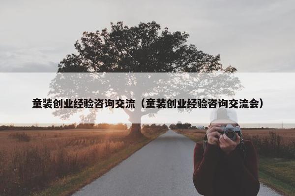 童装创业经验咨询交流（童装创业经验咨询交流会）