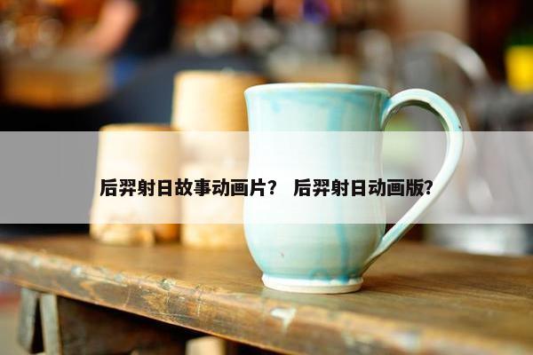 后羿射日故事动画片？ 后羿射日动画版？