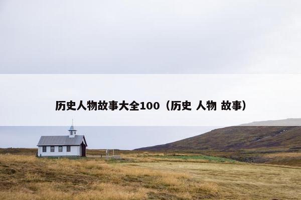 历史人物故事大全100（历史 人物 故事）