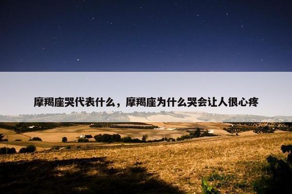 摩羯座哭代表什么，摩羯座为什么哭会让人很心疼