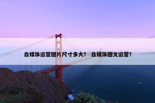 自媒体运营图片尺寸多大？ 自媒体图文运营？