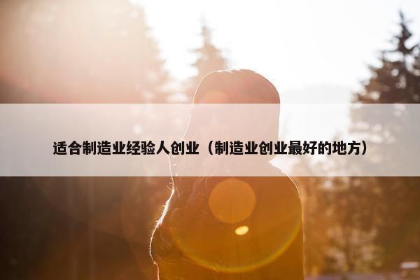 适合制造业经验人创业（制造业创业最好的地方）