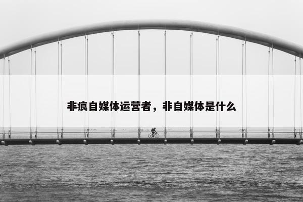 非痕自媒体运营者，非自媒体是什么