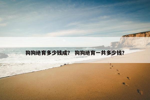 狗狗绝育多少钱成？ 狗狗绝育一共多少钱？