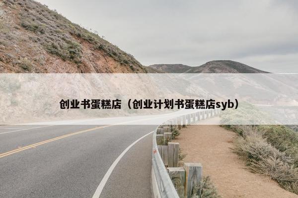 创业书蛋糕店（创业计划书蛋糕店syb）