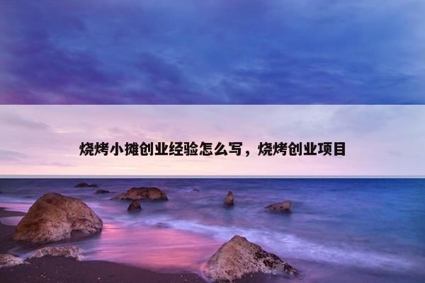 烧烤小摊创业经验怎么写，烧烤创业项目