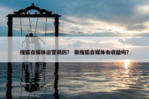 搜狐自媒体运营简历？ 做搜狐自媒体有收益吗？