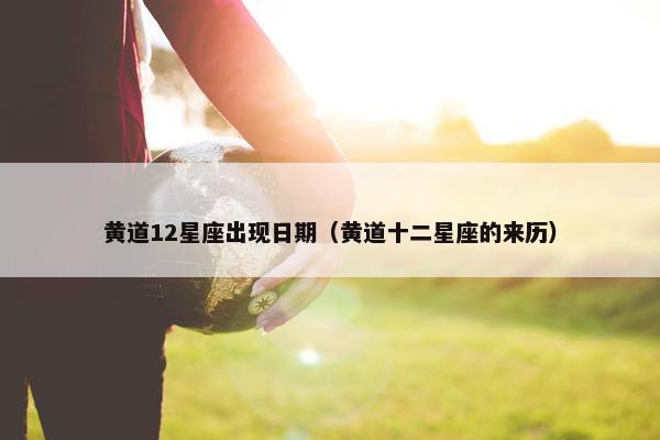 黄道12星座出现日期（黄道十二星座的来历）