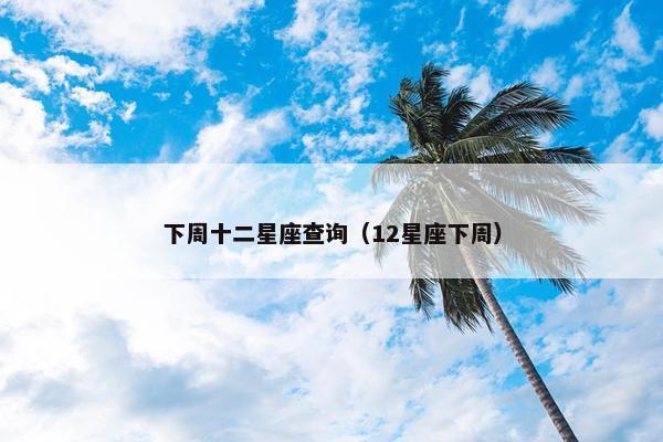 下周十二星座查询（12星座下周）