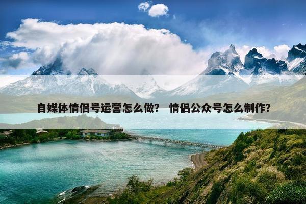 自媒体情侣号运营怎么做？ 情侣公众号怎么制作？