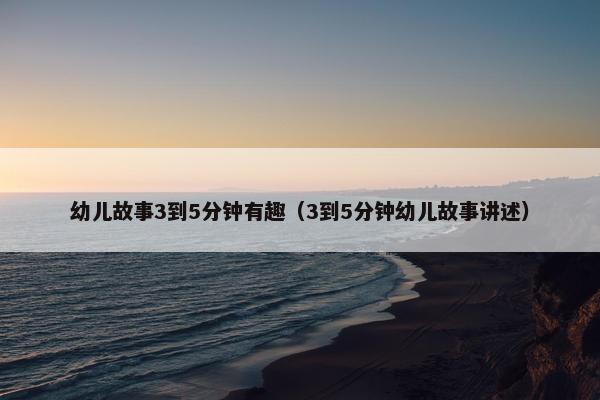 幼儿故事3到5分钟有趣（3到5分钟幼儿故事讲述）