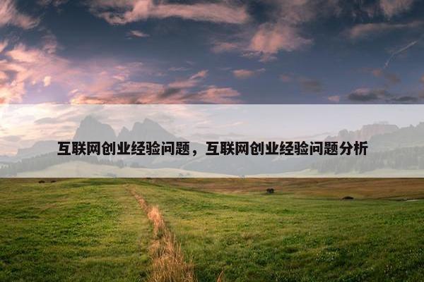 互联网创业经验问题，互联网创业经验问题分析